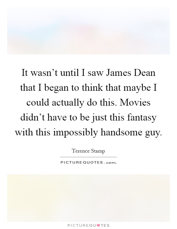 It wasn't until I saw James Dean that I began to think that maybe I could actually do this. Movies didn't have to be just this fantasy with this impossibly handsome guy Picture Quote #1