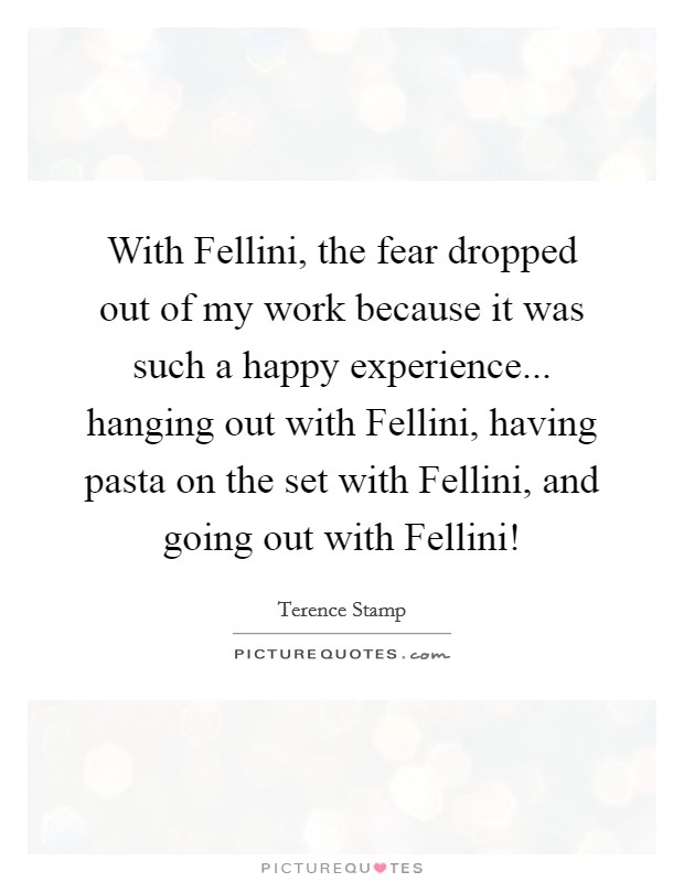With Fellini, the fear dropped out of my work because it was such a happy experience... hanging out with Fellini, having pasta on the set with Fellini, and going out with Fellini! Picture Quote #1