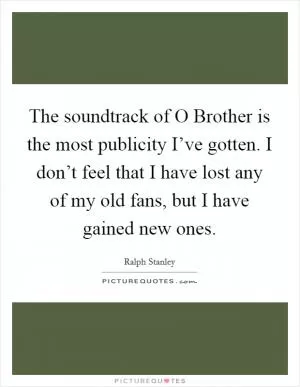 The soundtrack of O Brother is the most publicity I’ve gotten. I don’t feel that I have lost any of my old fans, but I have gained new ones Picture Quote #1