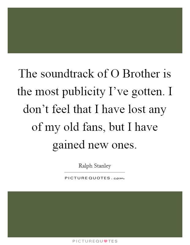 The soundtrack of O Brother is the most publicity I've gotten. I don't feel that I have lost any of my old fans, but I have gained new ones Picture Quote #1