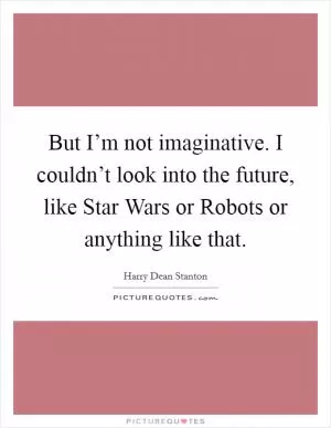 But I’m not imaginative. I couldn’t look into the future, like Star Wars or Robots or anything like that Picture Quote #1