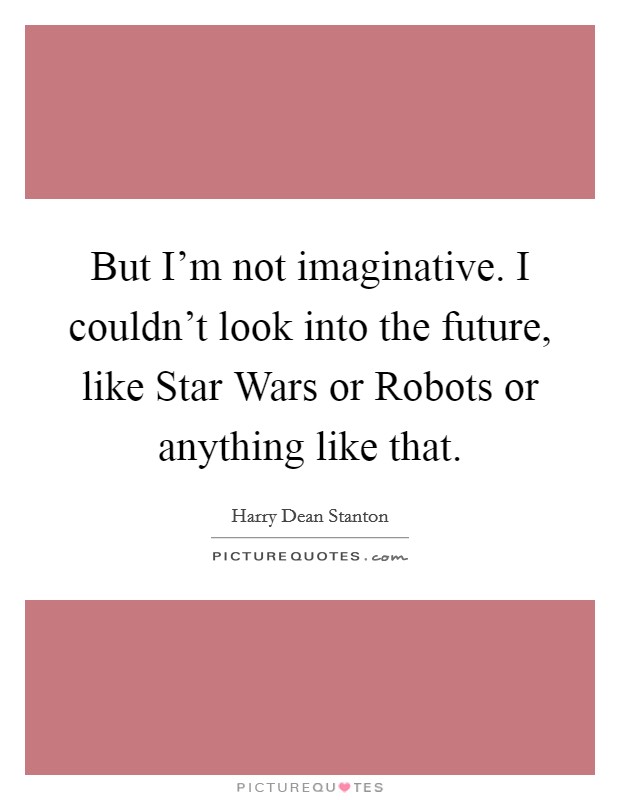 But I'm not imaginative. I couldn't look into the future, like Star Wars or Robots or anything like that Picture Quote #1