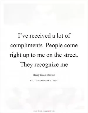 I’ve received a lot of compliments. People come right up to me on the street. They recognize me Picture Quote #1