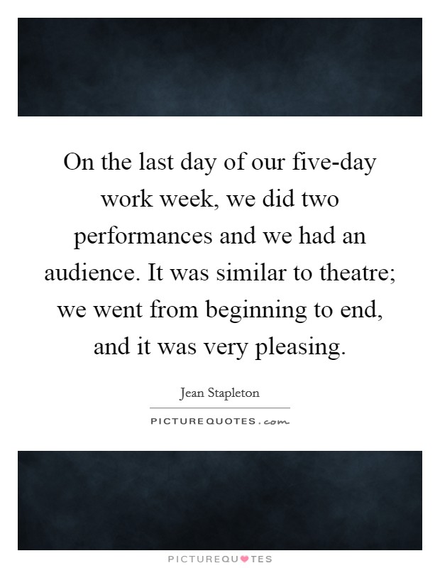 On the last day of our five-day work week, we did two performances and we had an audience. It was similar to theatre; we went from beginning to end, and it was very pleasing Picture Quote #1