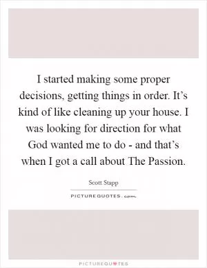I started making some proper decisions, getting things in order. It’s kind of like cleaning up your house. I was looking for direction for what God wanted me to do - and that’s when I got a call about The Passion Picture Quote #1