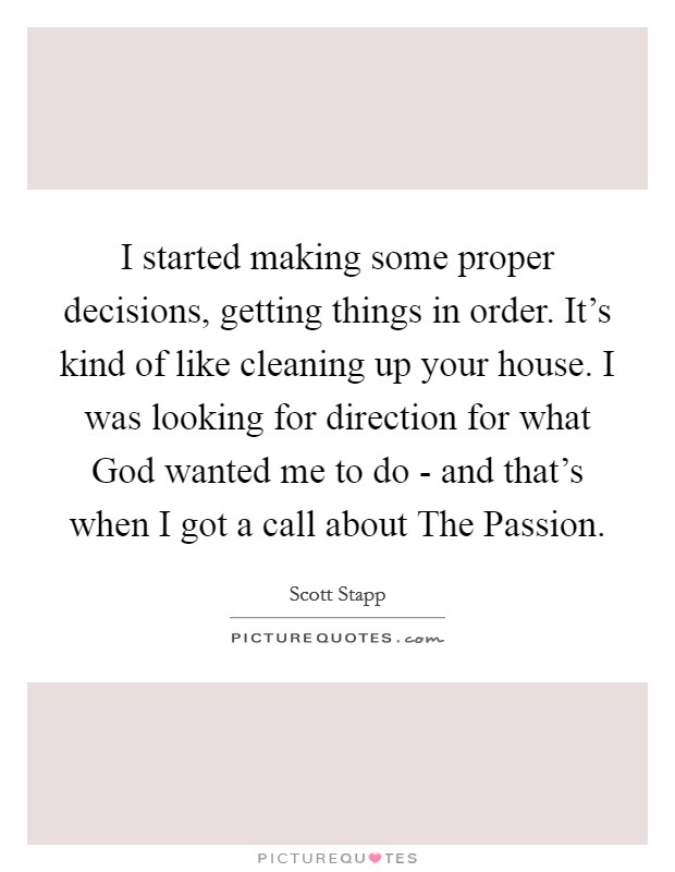 I started making some proper decisions, getting things in order. It's kind of like cleaning up your house. I was looking for direction for what God wanted me to do - and that's when I got a call about The Passion Picture Quote #1