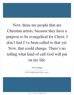 Now, there are people that are Christian artists, because they have a purpose to be evangelical for Christ. I don’t feel I’ve been called to that yet. Now, that could change. There’s no telling what kind of call God will put on my life Picture Quote #1