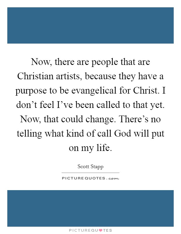 Now, there are people that are Christian artists, because they have a purpose to be evangelical for Christ. I don't feel I've been called to that yet. Now, that could change. There's no telling what kind of call God will put on my life Picture Quote #1