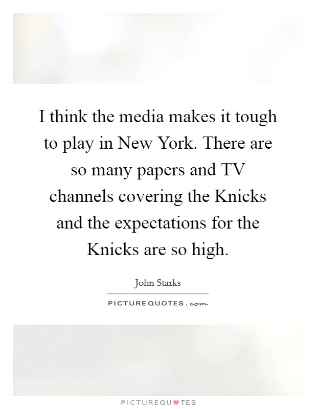 I think the media makes it tough to play in New York. There are so many papers and TV channels covering the Knicks and the expectations for the Knicks are so high Picture Quote #1