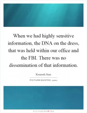 When we had highly sensitive information, the DNA on the dress, that was held within our office and the FBI. There was no dissemination of that information Picture Quote #1