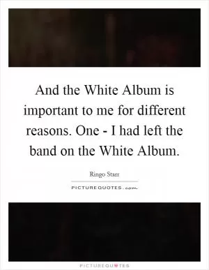 And the White Album is important to me for different reasons. One - I had left the band on the White Album Picture Quote #1