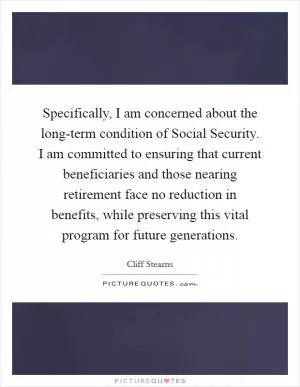 Specifically, I am concerned about the long-term condition of Social Security. I am committed to ensuring that current beneficiaries and those nearing retirement face no reduction in benefits, while preserving this vital program for future generations Picture Quote #1