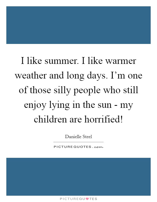 I like summer. I like warmer weather and long days. I’m one of those silly people who still enjoy lying in the sun - my children are horrified! Picture Quote #1