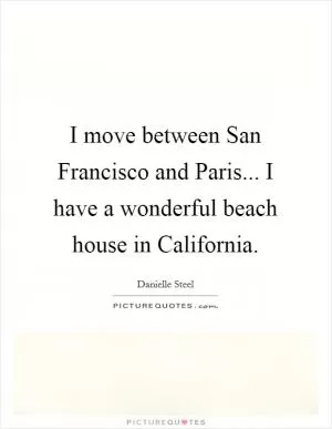 I move between San Francisco and Paris... I have a wonderful beach house in California Picture Quote #1