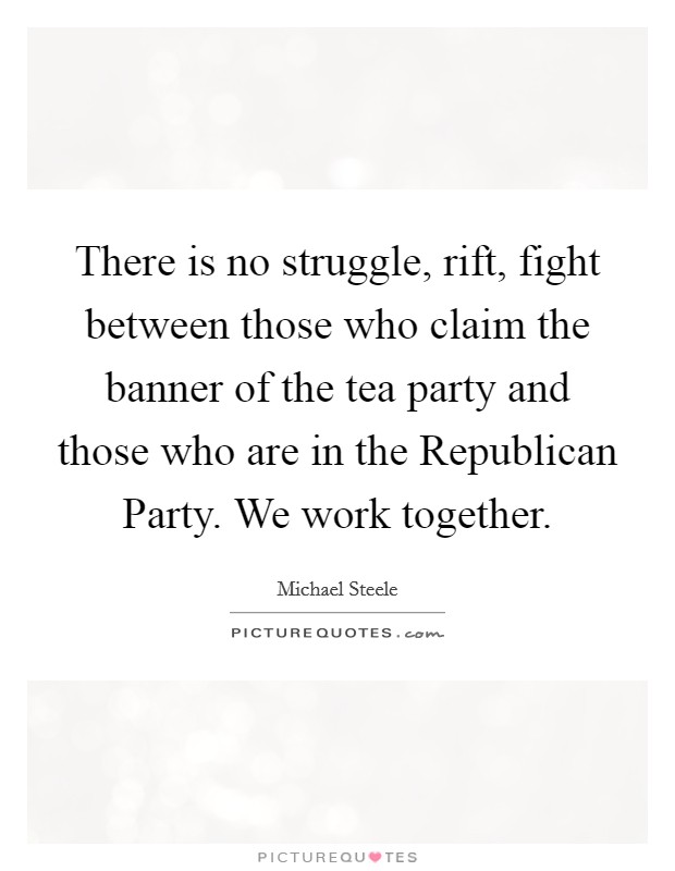There is no struggle, rift, fight between those who claim the banner of the tea party and those who are in the Republican Party. We work together Picture Quote #1