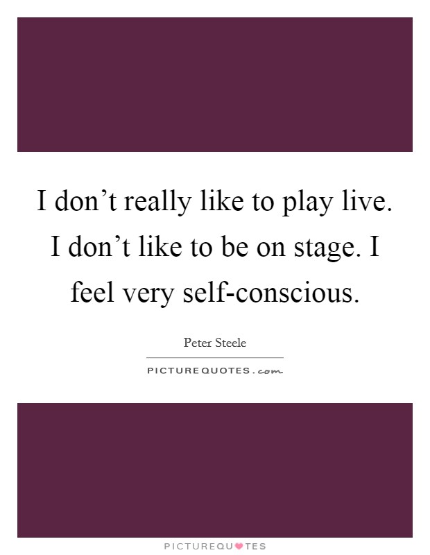 I don't really like to play live. I don't like to be on stage. I feel very self-conscious Picture Quote #1