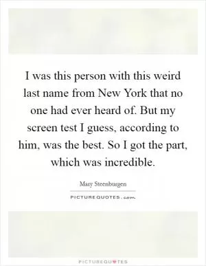 I was this person with this weird last name from New York that no one had ever heard of. But my screen test I guess, according to him, was the best. So I got the part, which was incredible Picture Quote #1