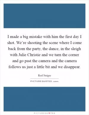 I made a big mistake with him the first day I shot. We’re shooting the scene where I come back from the party, the dance, in the sleigh with Julie Christie and we turn the corner and go past the camera and the camera follows us just a little bit and we disappear Picture Quote #1