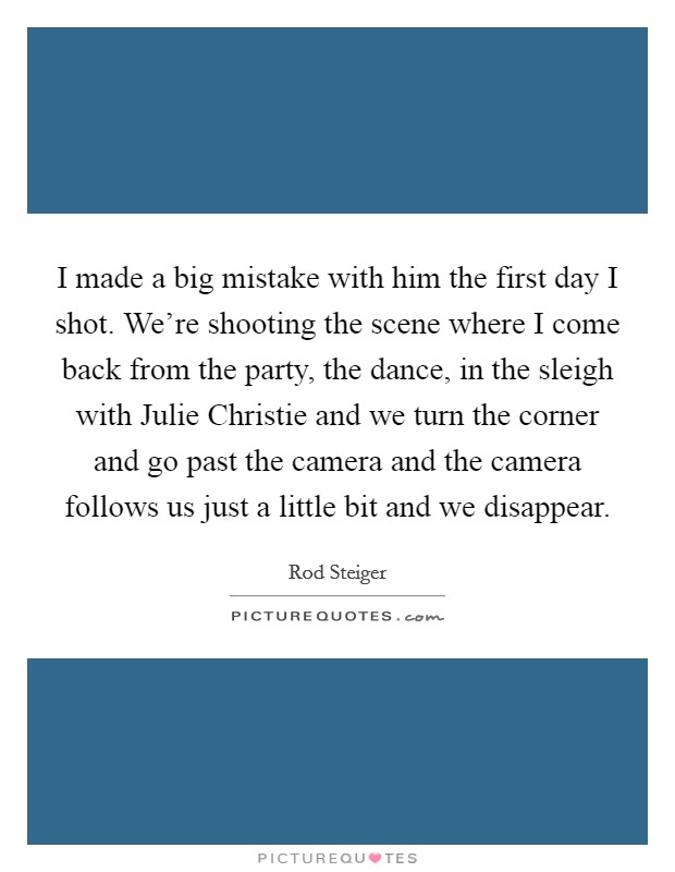 I made a big mistake with him the first day I shot. We're shooting the scene where I come back from the party, the dance, in the sleigh with Julie Christie and we turn the corner and go past the camera and the camera follows us just a little bit and we disappear Picture Quote #1
