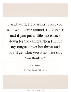 I said ‘well, I’ll kiss her twice, you see? We’ll come around, I’ll kiss her, and if you put a little more track down for the camera, then I’ll put my tongue down her throat and you’ll get what you want’. He said ‘You think so?’ Picture Quote #1