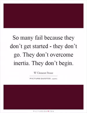 So many fail because they don’t get started - they don’t go. They don’t overcome inertia. They don’t begin Picture Quote #1