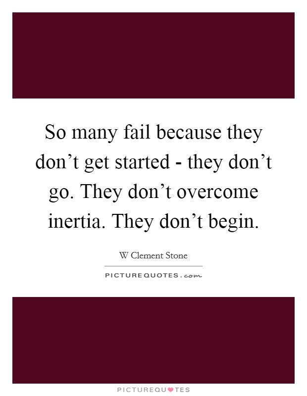 So many fail because they don't get started - they don't go. They don't overcome inertia. They don't begin Picture Quote #1