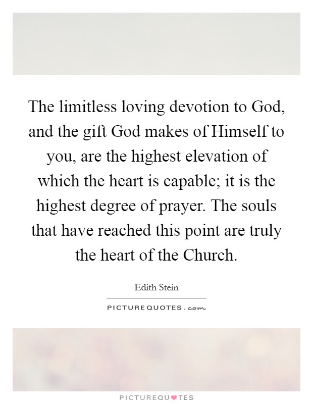The limitless loving devotion to God, and the gift God makes of Himself to you, are the highest elevation of which the heart is capable; it is the highest degree of prayer. The souls that have reached this point are truly the heart of the Church Picture Quote #1