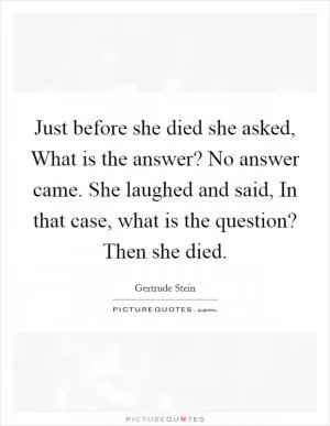 Just before she died she asked, What is the answer? No answer came. She laughed and said, In that case, what is the question? Then she died Picture Quote #1