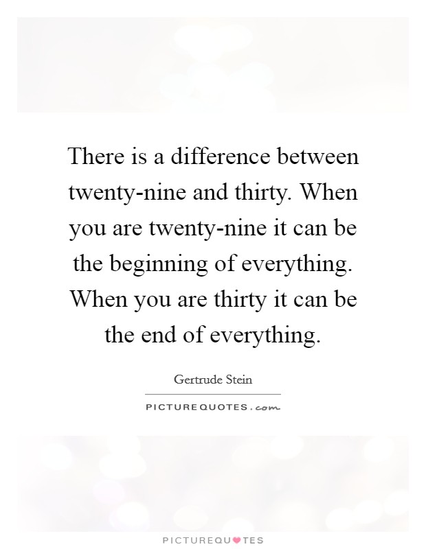 There is a difference between twenty-nine and thirty. When you are twenty-nine it can be the beginning of everything. When you are thirty it can be the end of everything Picture Quote #1