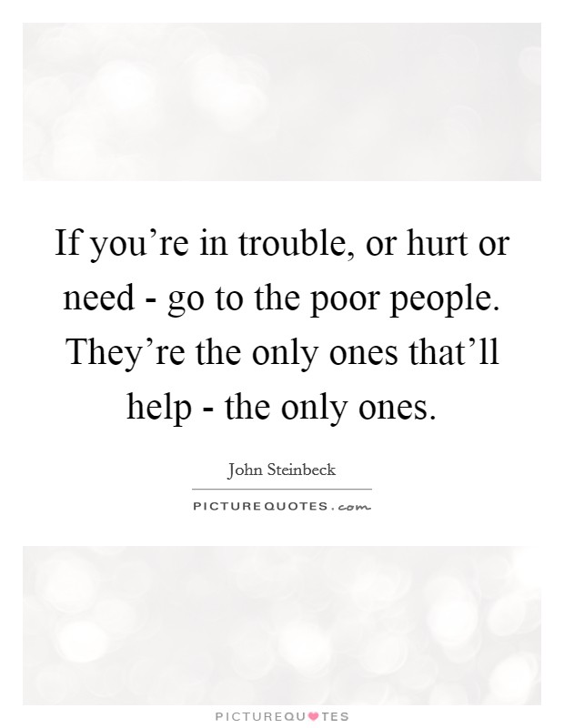 If you're in trouble, or hurt or need - go to the poor people. They're the only ones that'll help - the only ones Picture Quote #1