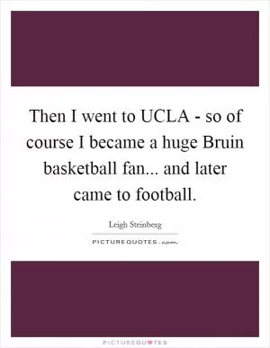 Then I went to UCLA - so of course I became a huge Bruin basketball fan... and later came to football Picture Quote #1