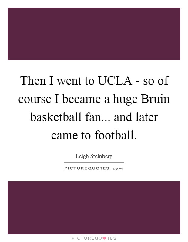 Then I went to UCLA - so of course I became a huge Bruin basketball fan... and later came to football Picture Quote #1