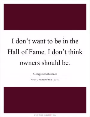 I don’t want to be in the Hall of Fame. I don’t think owners should be Picture Quote #1