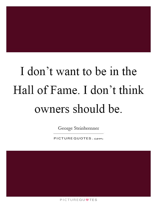 I don't want to be in the Hall of Fame. I don't think owners should be Picture Quote #1