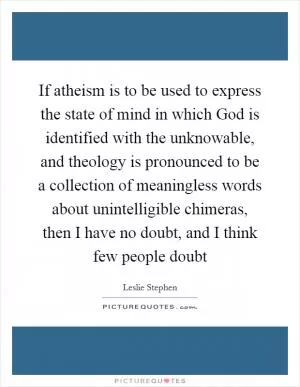 If atheism is to be used to express the state of mind in which God is identified with the unknowable, and theology is pronounced to be a collection of meaningless words about unintelligible chimeras, then I have no doubt, and I think few people doubt Picture Quote #1