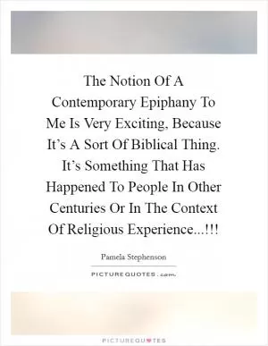 The Notion Of A Contemporary Epiphany To Me Is Very Exciting, Because It’s A Sort Of Biblical Thing. It’s Something That Has Happened To People In Other Centuries Or In The Context Of Religious Experience...!!! Picture Quote #1