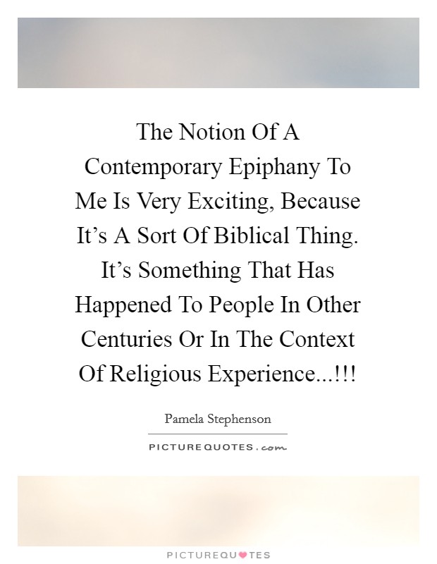 The Notion Of A Contemporary Epiphany To Me Is Very Exciting, Because It's A Sort Of Biblical Thing. It's Something That Has Happened To People In Other Centuries Or In The Context Of Religious Experience...!!! Picture Quote #1