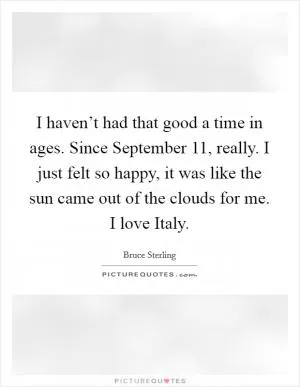 I haven’t had that good a time in ages. Since September 11, really. I just felt so happy, it was like the sun came out of the clouds for me. I love Italy Picture Quote #1