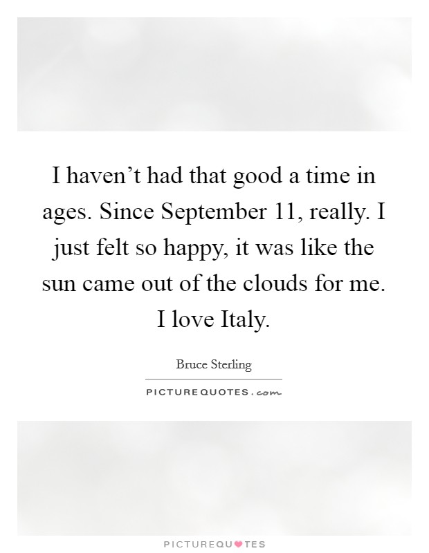 I haven't had that good a time in ages. Since September 11, really. I just felt so happy, it was like the sun came out of the clouds for me. I love Italy Picture Quote #1