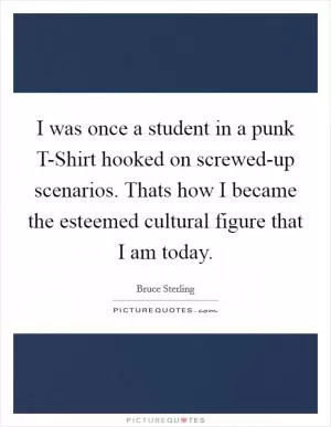 I was once a student in a punk T-Shirt hooked on screwed-up scenarios. Thats how I became the esteemed cultural figure that I am today Picture Quote #1