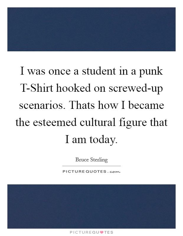 I was once a student in a punk T-Shirt hooked on screwed-up scenarios. Thats how I became the esteemed cultural figure that I am today Picture Quote #1