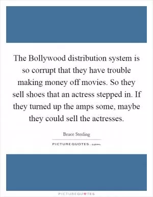 The Bollywood distribution system is so corrupt that they have trouble making money off movies. So they sell shoes that an actress stepped in. If they turned up the amps some, maybe they could sell the actresses Picture Quote #1