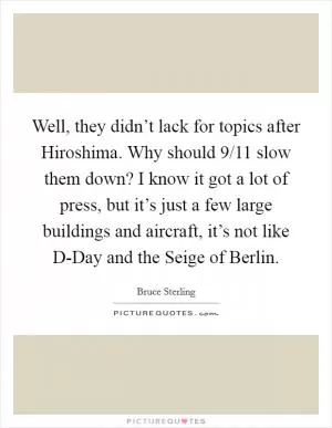Well, they didn’t lack for topics after Hiroshima. Why should 9/11 slow them down? I know it got a lot of press, but it’s just a few large buildings and aircraft, it’s not like D-Day and the Seige of Berlin Picture Quote #1