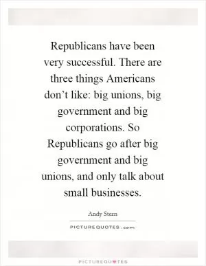 Republicans have been very successful. There are three things Americans don’t like: big unions, big government and big corporations. So Republicans go after big government and big unions, and only talk about small businesses Picture Quote #1