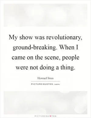My show was revolutionary, ground-breaking. When I came on the scene, people were not doing a thing Picture Quote #1