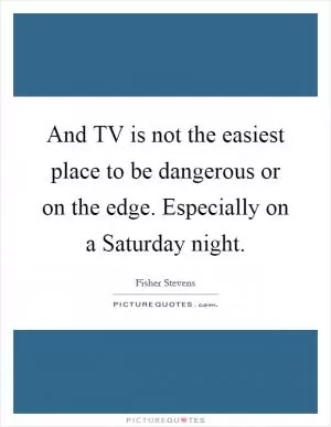 And TV is not the easiest place to be dangerous or on the edge. Especially on a Saturday night Picture Quote #1
