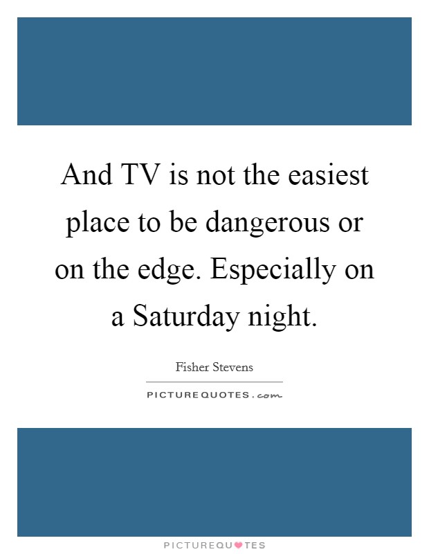 And TV is not the easiest place to be dangerous or on the edge. Especially on a Saturday night Picture Quote #1