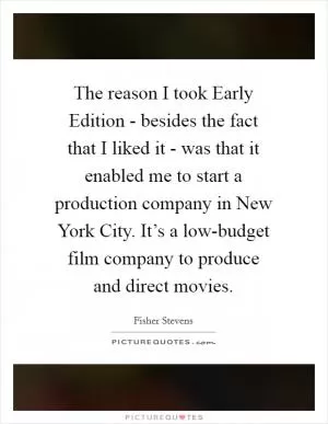 The reason I took Early Edition - besides the fact that I liked it - was that it enabled me to start a production company in New York City. It’s a low-budget film company to produce and direct movies Picture Quote #1