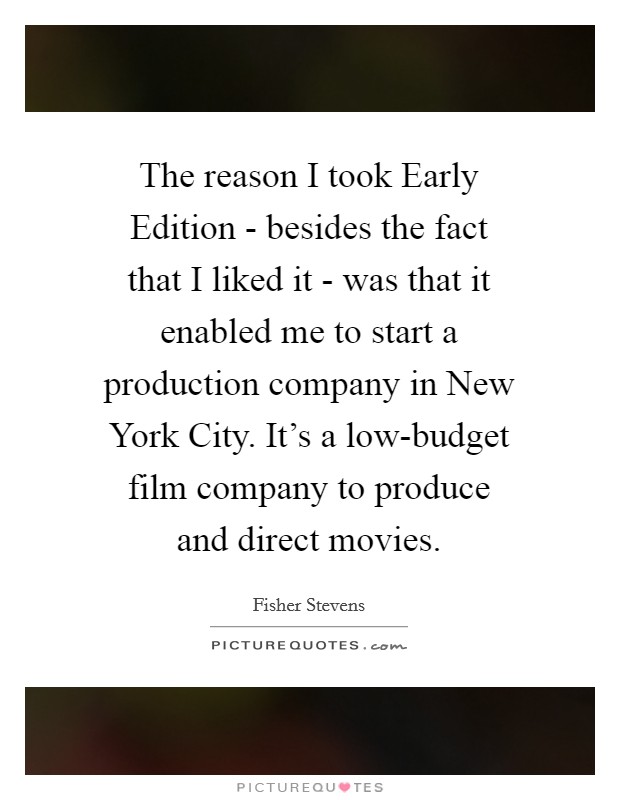 The reason I took Early Edition - besides the fact that I liked it - was that it enabled me to start a production company in New York City. It's a low-budget film company to produce and direct movies Picture Quote #1
