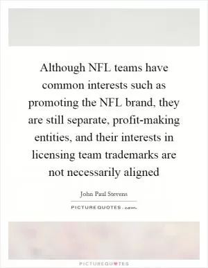 Although NFL teams have common interests such as promoting the NFL brand, they are still separate, profit-making entities, and their interests in licensing team trademarks are not necessarily aligned Picture Quote #1